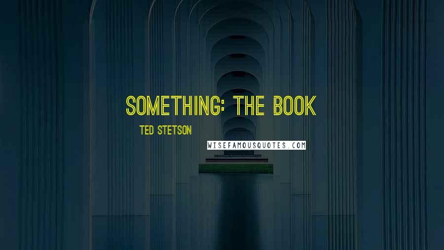 Ted Stetson Quotes: Something: the Book