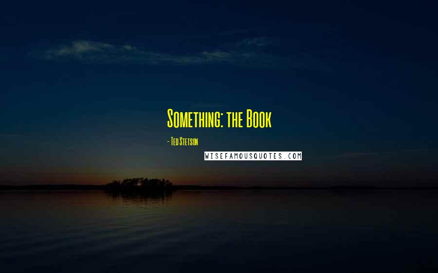 Ted Stetson Quotes: Something: the Book