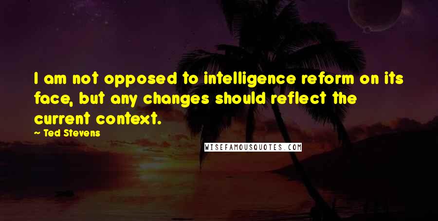 Ted Stevens Quotes: I am not opposed to intelligence reform on its face, but any changes should reflect the current context.