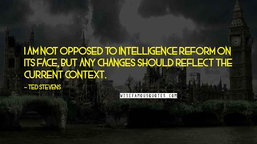 Ted Stevens Quotes: I am not opposed to intelligence reform on its face, but any changes should reflect the current context.