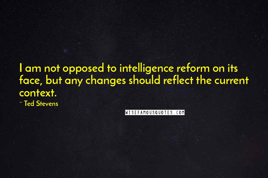 Ted Stevens Quotes: I am not opposed to intelligence reform on its face, but any changes should reflect the current context.