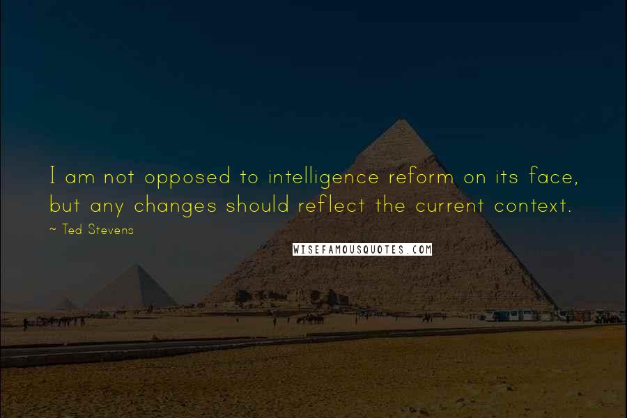 Ted Stevens Quotes: I am not opposed to intelligence reform on its face, but any changes should reflect the current context.