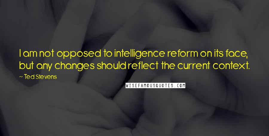 Ted Stevens Quotes: I am not opposed to intelligence reform on its face, but any changes should reflect the current context.