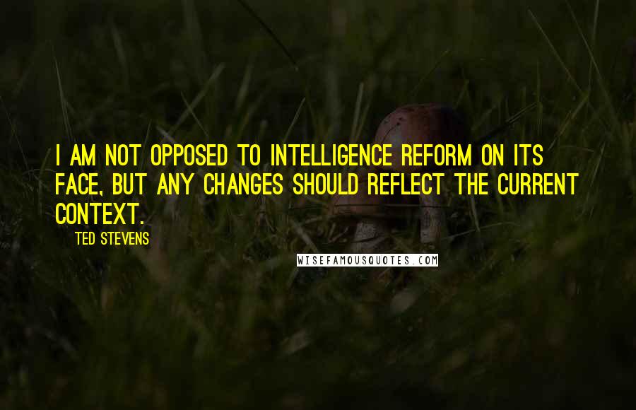 Ted Stevens Quotes: I am not opposed to intelligence reform on its face, but any changes should reflect the current context.