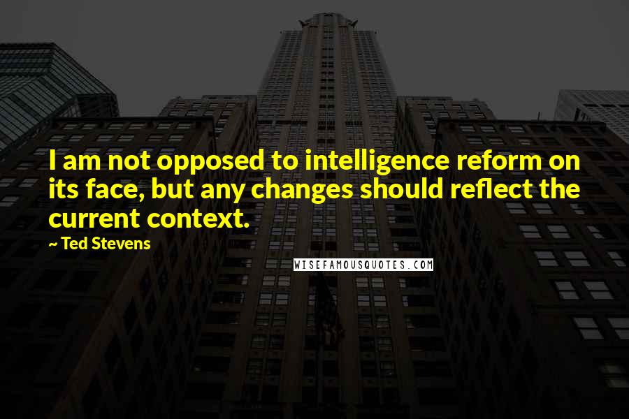 Ted Stevens Quotes: I am not opposed to intelligence reform on its face, but any changes should reflect the current context.