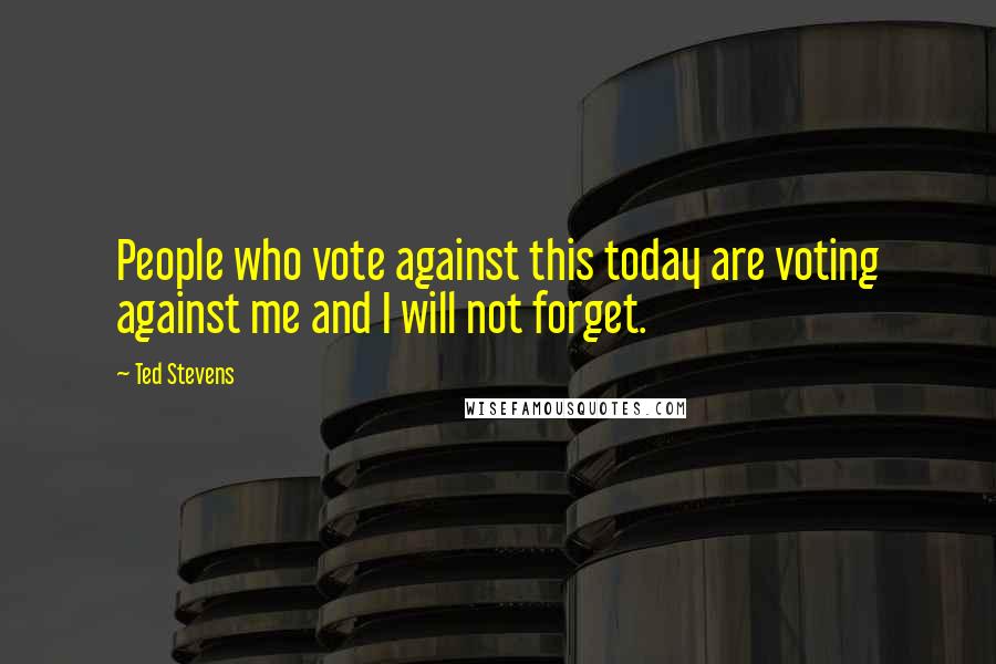 Ted Stevens Quotes: People who vote against this today are voting against me and I will not forget.