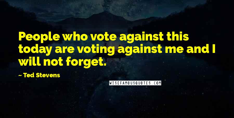 Ted Stevens Quotes: People who vote against this today are voting against me and I will not forget.
