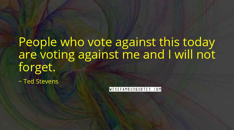 Ted Stevens Quotes: People who vote against this today are voting against me and I will not forget.