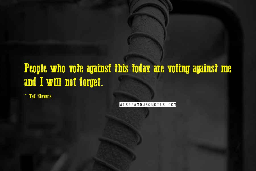 Ted Stevens Quotes: People who vote against this today are voting against me and I will not forget.