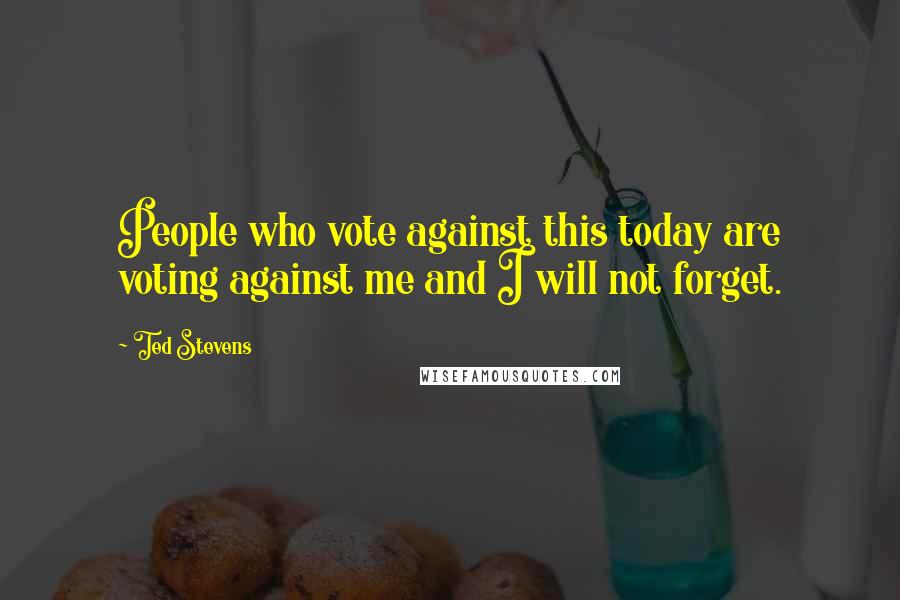 Ted Stevens Quotes: People who vote against this today are voting against me and I will not forget.