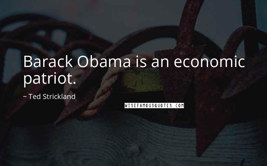 Ted Strickland Quotes: Barack Obama is an economic patriot.