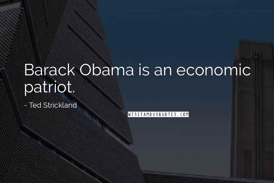 Ted Strickland Quotes: Barack Obama is an economic patriot.