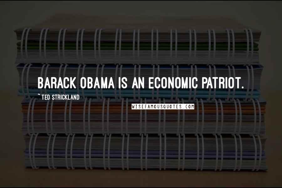 Ted Strickland Quotes: Barack Obama is an economic patriot.