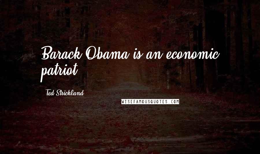 Ted Strickland Quotes: Barack Obama is an economic patriot.