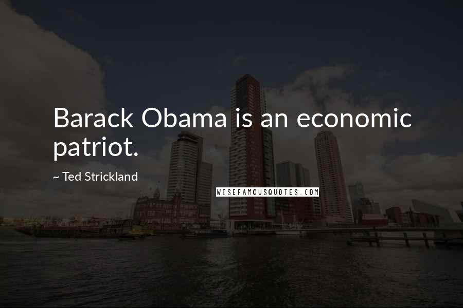 Ted Strickland Quotes: Barack Obama is an economic patriot.