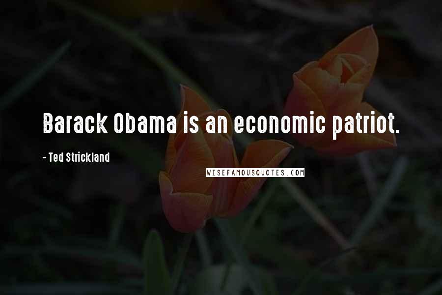 Ted Strickland Quotes: Barack Obama is an economic patriot.