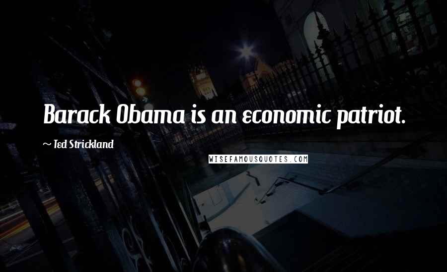 Ted Strickland Quotes: Barack Obama is an economic patriot.