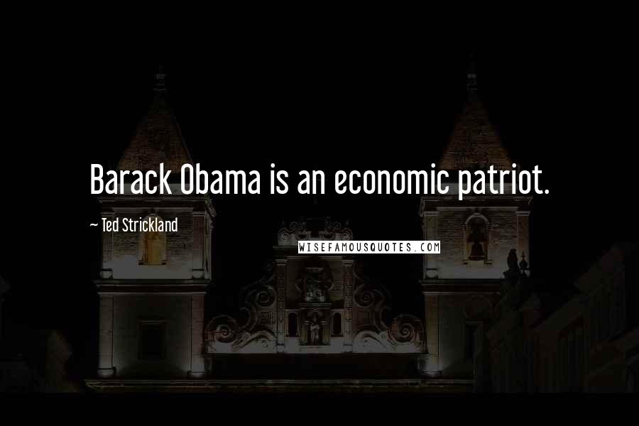 Ted Strickland Quotes: Barack Obama is an economic patriot.