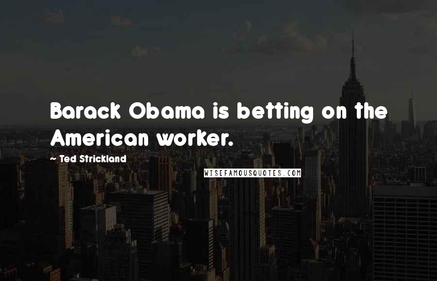 Ted Strickland Quotes: Barack Obama is betting on the American worker.