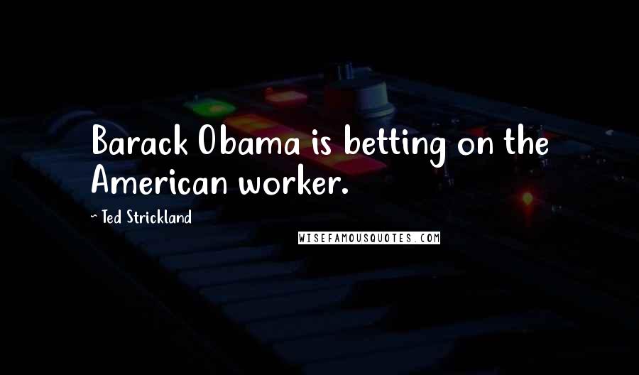 Ted Strickland Quotes: Barack Obama is betting on the American worker.