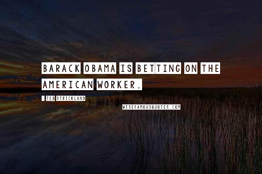 Ted Strickland Quotes: Barack Obama is betting on the American worker.