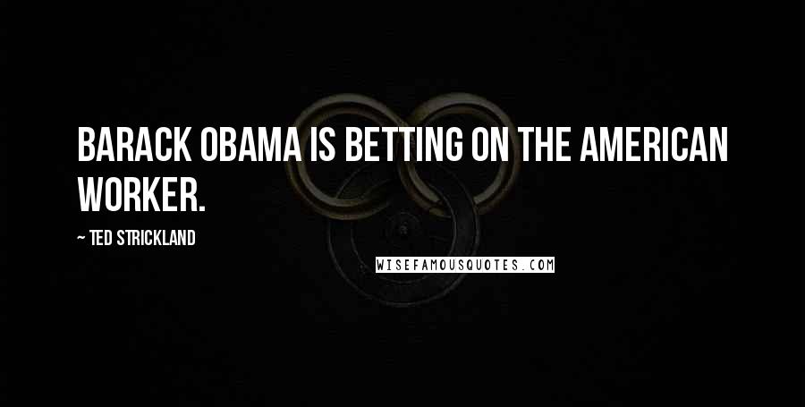 Ted Strickland Quotes: Barack Obama is betting on the American worker.