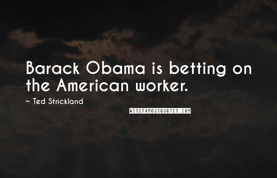 Ted Strickland Quotes: Barack Obama is betting on the American worker.