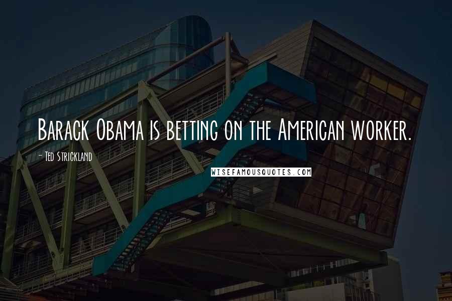 Ted Strickland Quotes: Barack Obama is betting on the American worker.