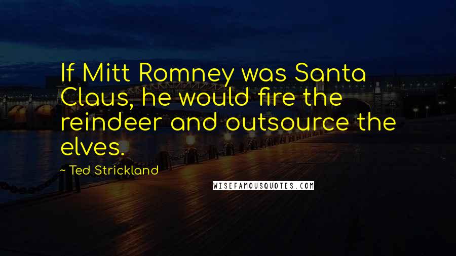 Ted Strickland Quotes: If Mitt Romney was Santa Claus, he would fire the reindeer and outsource the elves.