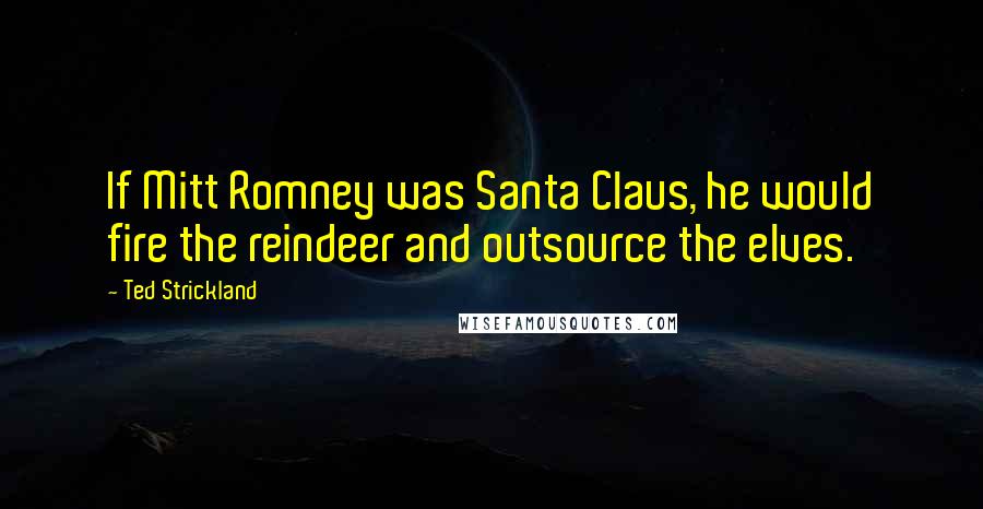 Ted Strickland Quotes: If Mitt Romney was Santa Claus, he would fire the reindeer and outsource the elves.