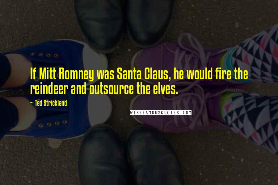 Ted Strickland Quotes: If Mitt Romney was Santa Claus, he would fire the reindeer and outsource the elves.