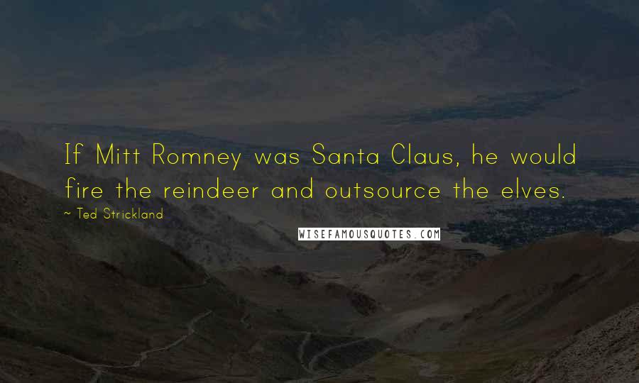 Ted Strickland Quotes: If Mitt Romney was Santa Claus, he would fire the reindeer and outsource the elves.