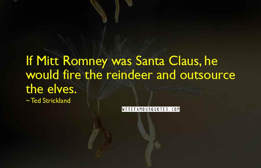 Ted Strickland Quotes: If Mitt Romney was Santa Claus, he would fire the reindeer and outsource the elves.