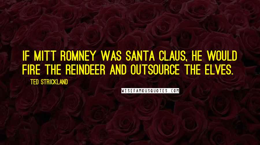 Ted Strickland Quotes: If Mitt Romney was Santa Claus, he would fire the reindeer and outsource the elves.