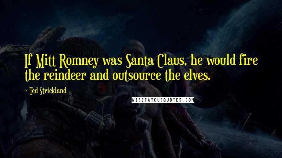 Ted Strickland Quotes: If Mitt Romney was Santa Claus, he would fire the reindeer and outsource the elves.