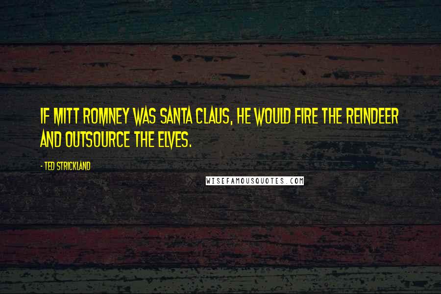 Ted Strickland Quotes: If Mitt Romney was Santa Claus, he would fire the reindeer and outsource the elves.