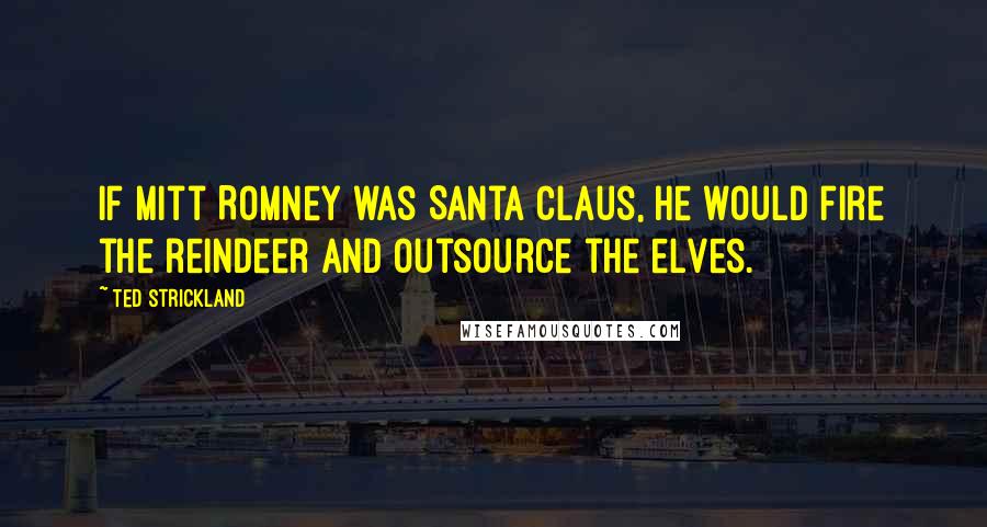 Ted Strickland Quotes: If Mitt Romney was Santa Claus, he would fire the reindeer and outsource the elves.