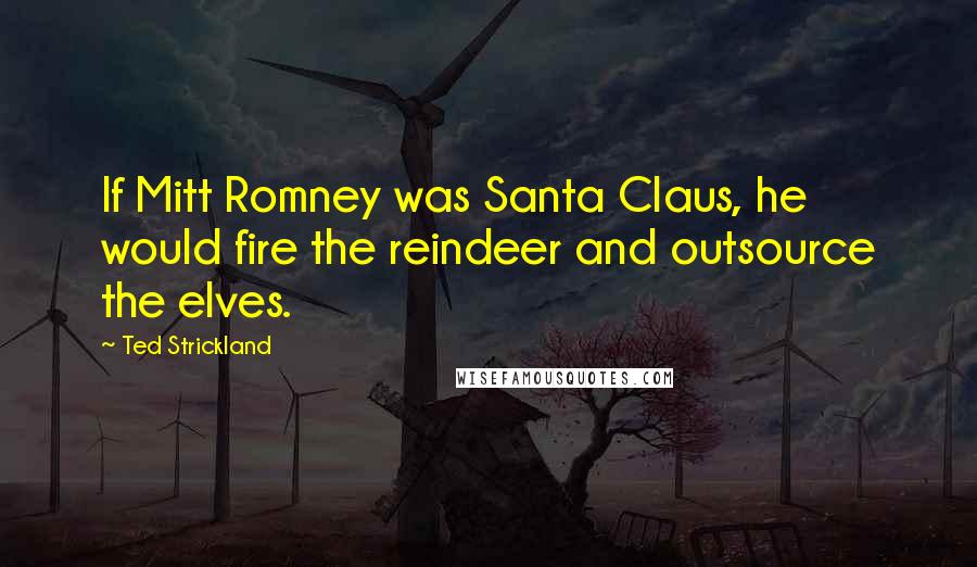 Ted Strickland Quotes: If Mitt Romney was Santa Claus, he would fire the reindeer and outsource the elves.