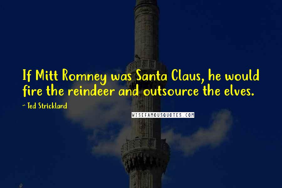 Ted Strickland Quotes: If Mitt Romney was Santa Claus, he would fire the reindeer and outsource the elves.