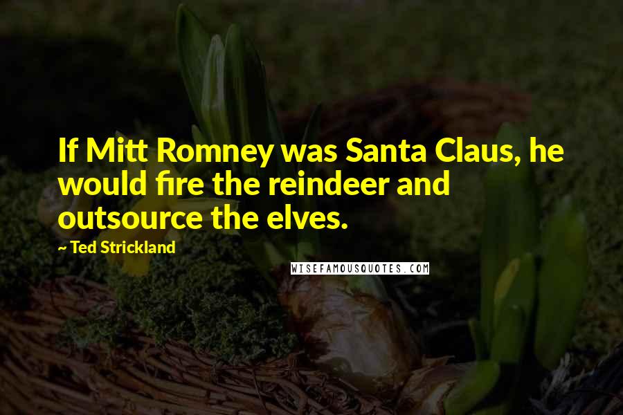 Ted Strickland Quotes: If Mitt Romney was Santa Claus, he would fire the reindeer and outsource the elves.