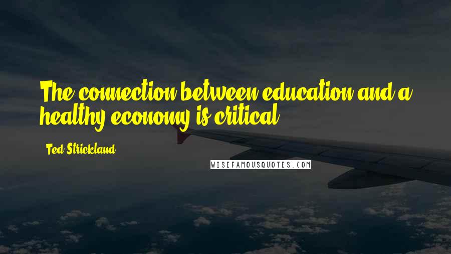 Ted Strickland Quotes: The connection between education and a healthy economy is critical.