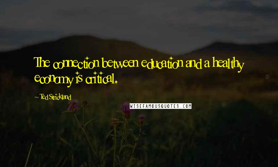 Ted Strickland Quotes: The connection between education and a healthy economy is critical.