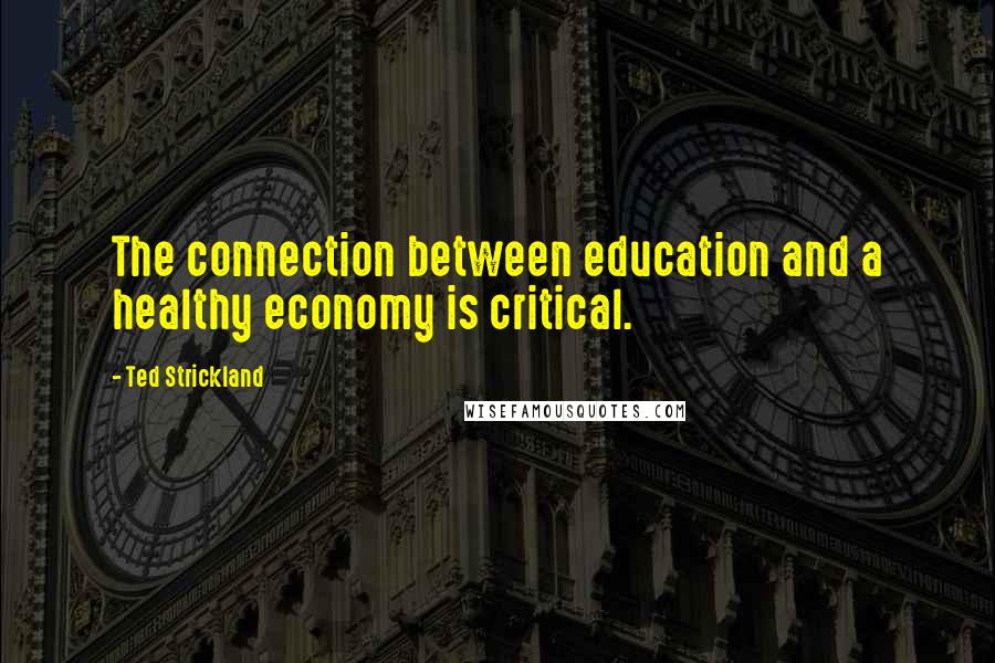 Ted Strickland Quotes: The connection between education and a healthy economy is critical.