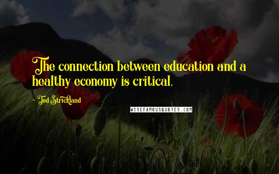 Ted Strickland Quotes: The connection between education and a healthy economy is critical.