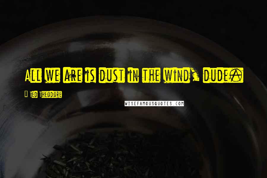 Ted Theodore Quotes: All we are is dust in the wind, dude.