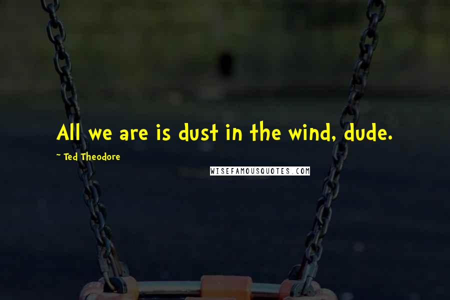 Ted Theodore Quotes: All we are is dust in the wind, dude.