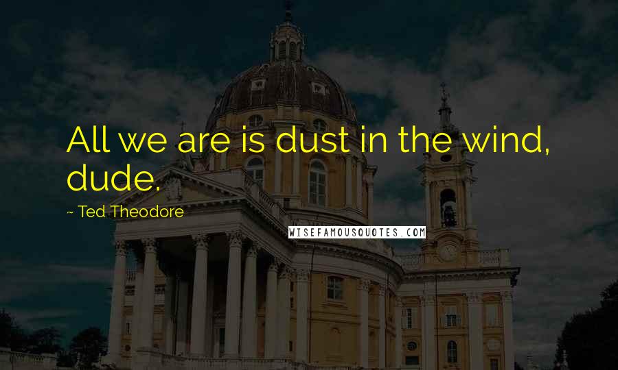 Ted Theodore Quotes: All we are is dust in the wind, dude.