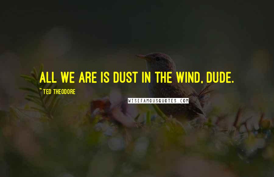 Ted Theodore Quotes: All we are is dust in the wind, dude.