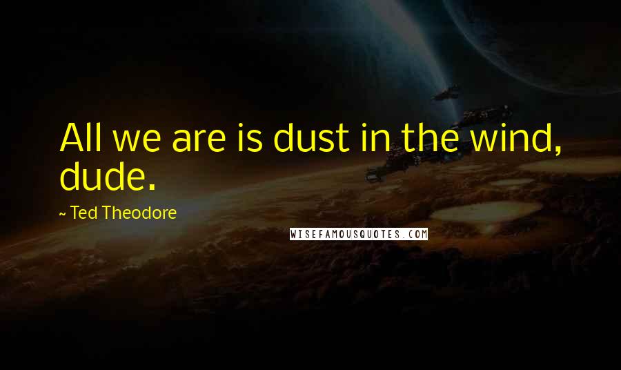 Ted Theodore Quotes: All we are is dust in the wind, dude.