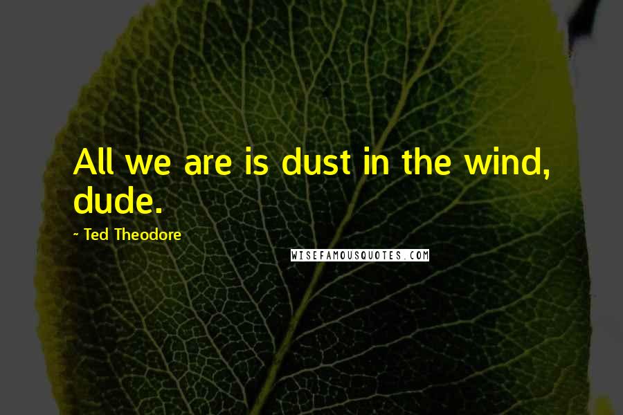 Ted Theodore Quotes: All we are is dust in the wind, dude.